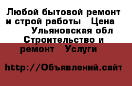 Любой бытовой ремонт и строй работы › Цена ­ 100 - Ульяновская обл. Строительство и ремонт » Услуги   